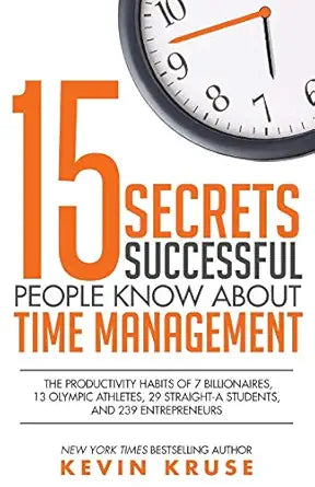 15 Secrets Successful People Know About Time Management: The Productivity Habits of 7 Billionaires, 13 Olympic Athletes, 29 Straight-A Students, and 239 Entrepreneurs